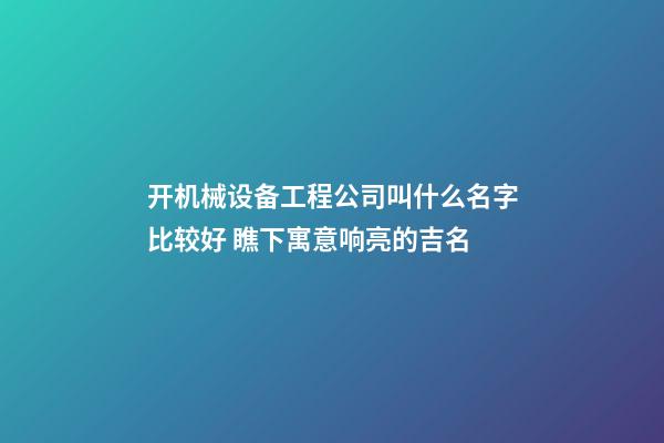 开机械设备工程公司叫什么名字比较好 瞧下寓意响亮的吉名-第1张-公司起名-玄机派